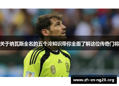 关于纳瓦斯全名的五个冷知识带你全面了解这位传奇门将