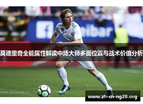 莫德里奇全能属性解读中场大师多面位置与战术价值分析