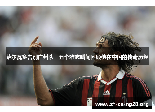 萨尔瓦多告别广州队:五个难忘瞬间回顾他在中国的传奇历程