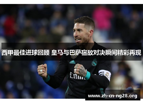 西甲最佳进球回顾 皇马与巴萨宿敌对决瞬间精彩再现