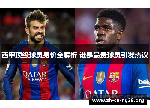 西甲顶级球员身价全解析 谁是最贵球员引发热议