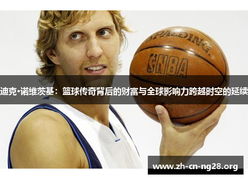 迪克·诺维茨基:篮球传奇背后的财富与全球影响力跨越时空的延续