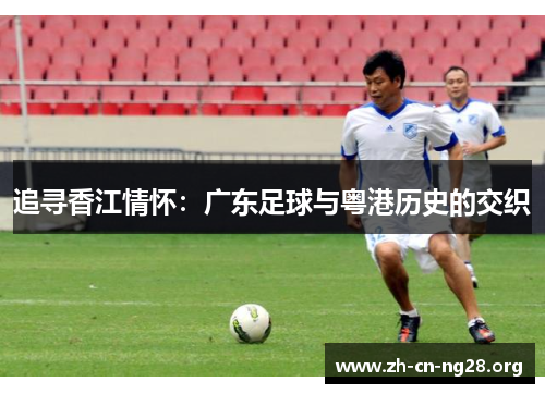 追寻香江情怀:广东足球与粤港历史的交织