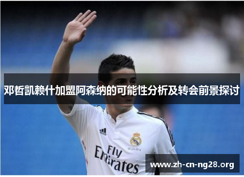 邓哲凯赖什加盟阿森纳的可能性分析及转会前景探讨 邓哲凯赖什加盟阿森纳的可能性分析及转会前景探讨