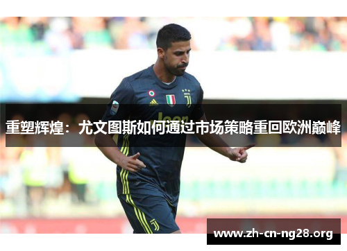 重塑辉煌:尤文图斯如何通过市场策略重回欧洲巅峰 重塑辉煌:尤文图斯如何通过市场策略重回欧洲巅峰