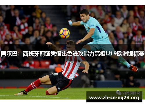 阿尔巴:西班牙前锋凭借出色进攻能力亮相U19欧洲锦标赛