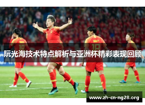 阮光海技术特点解析与亚洲杯精彩表现回顾