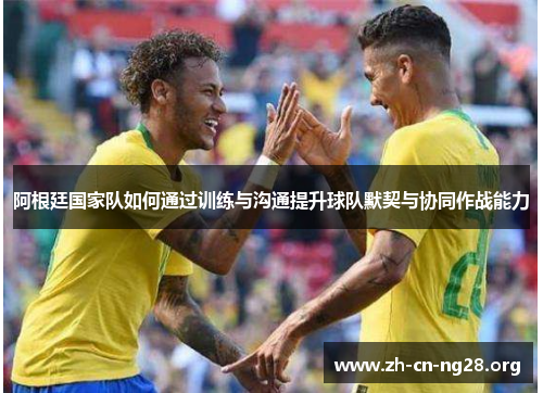阿根廷国家队如何通过训练与沟通提升球队默契与协同作战能力