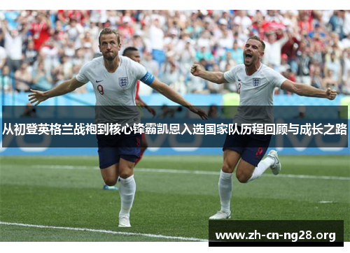 从初登英格兰战袍到核心锋霸凯恩入选国家队历程回顾与成长之路 从初登英格兰战袍到核心锋霸凯恩入选国家队历程回顾与成长之路