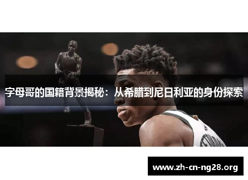 字母哥的国籍背景揭秘：从希腊到尼日利亚的身份探索