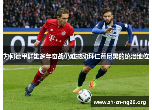 为何德甲群雄多年奋战仍难撼动拜仁慕尼黑的统治地位