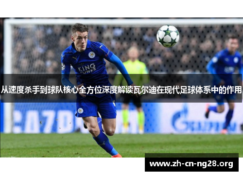 从速度杀手到球队核心全方位深度解读瓦尔迪在现代足球体系中的作用