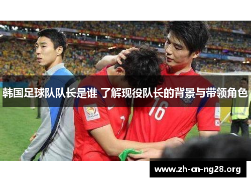 韩国足球队队长是谁 了解现役队长的背景与带领角色