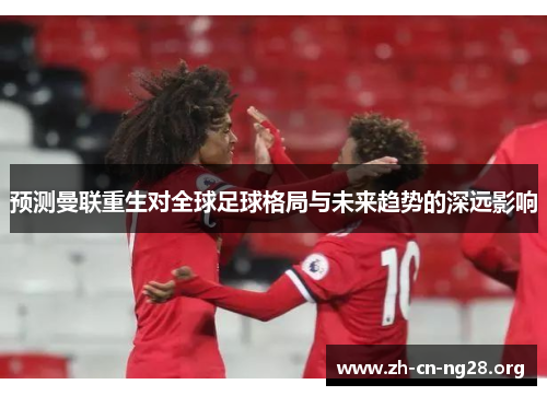 预测曼联重生对全球足球格局与未来趋势的深远影响