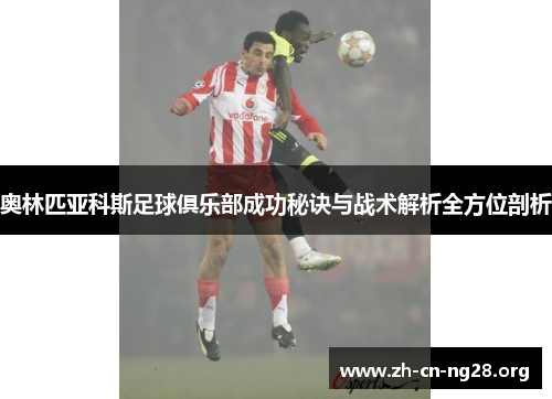奥林匹亚科斯足球俱乐部成功秘诀与战术解析全方位剖析