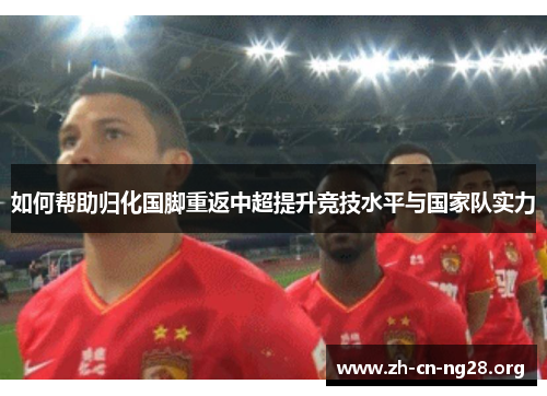 如何帮助归化国脚重返中超提升竞技水平与国家队实力