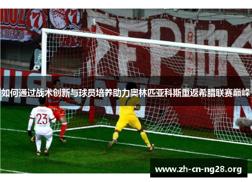 如何通过战术创新与球员培养助力奥林匹亚科斯重返希腊联赛巅峰