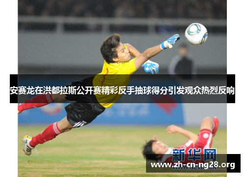 安赛龙在洪都拉斯公开赛精彩反手抽球得分引发观众热烈反响