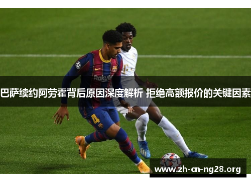 巴萨续约阿劳霍背后原因深度解析 拒绝高额报价的关键因素