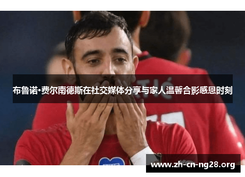 布鲁诺·费尔南德斯在社交媒体分享与家人温馨合影感恩时刻