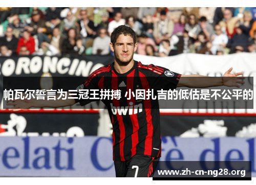 帕瓦尔誓言为三冠王拼搏 小因扎吉的低估是不公平的