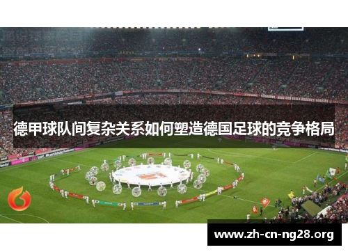 德甲球队间复杂关系如何塑造德国足球的竞争格局