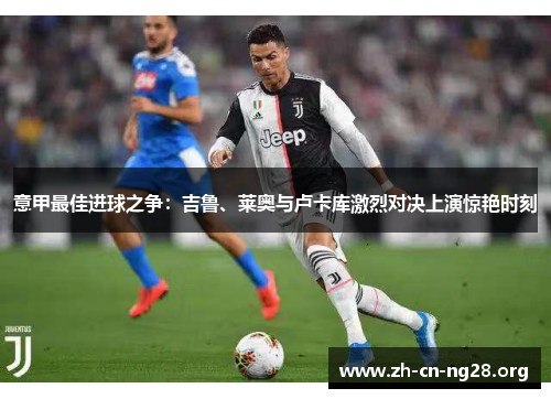 意甲最佳进球之争：吉鲁、莱奥与卢卡库激烈对决上演惊艳时刻