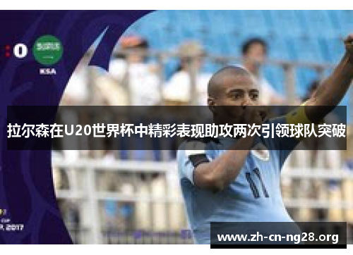 拉尔森在U20世界杯中精彩表现助攻两次引领球队突破