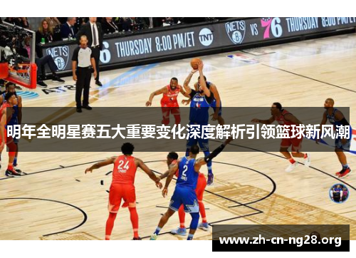 明年全明星赛五大重要变化深度解析引领篮球新风潮