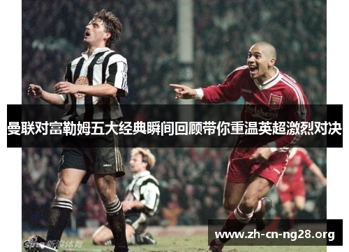 曼联对富勒姆五大经典瞬间回顾带你重温英超激烈对决