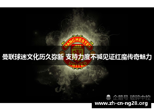 曼联球迷文化历久弥新 支持力度不减见证红魔传奇魅力