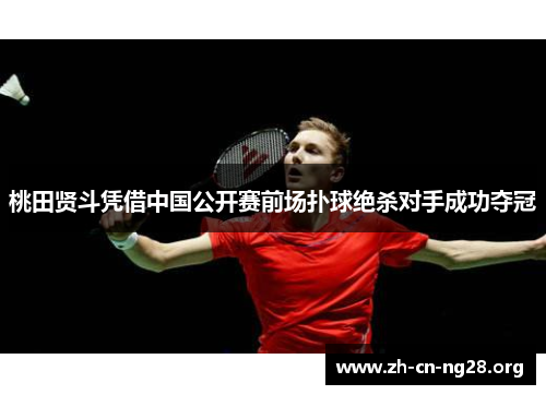 桃田贤斗凭借中国公开赛前场扑球绝杀对手成功夺冠