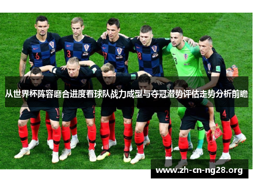 从世界杯阵容磨合进度看球队战力成型与夺冠潜势评估走势分析前瞻